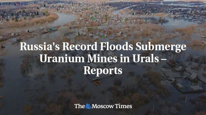 Reports indicate that Uranium Mines in the Urals are being submerged by Russia’s Record Floods.